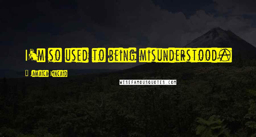 Jamaica Kincaid quotes: I'm so used to being misunderstood.