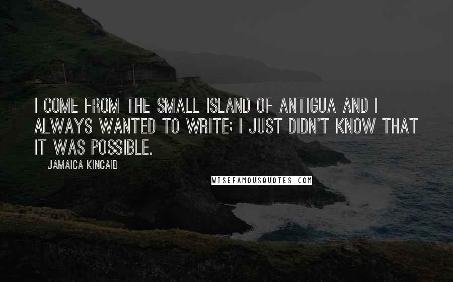Jamaica Kincaid quotes: I come from the small island of Antigua and I always wanted to write; I just didn't know that it was possible. Jamaica Kincaid quotes: I come from the small island of Antigua and I always wanted to write; I just didn't know that it was possible.