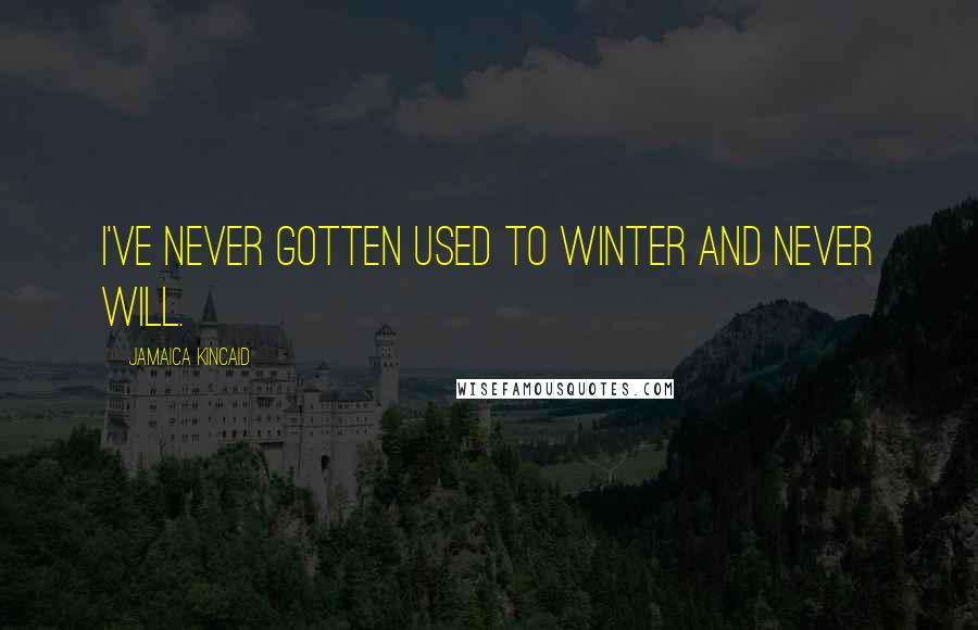 Jamaica Kincaid quotes: I've never gotten used to winter and never will.