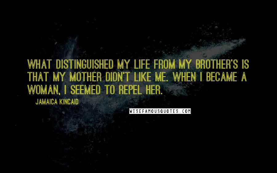 Jamaica Kincaid quotes: What distinguished my life from my brother's is that my mother didn't like me. When I became a woman, I seemed to repel her.