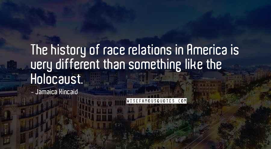 Jamaica Kincaid quotes: The history of race relations in America is very different than something like the Holocaust.