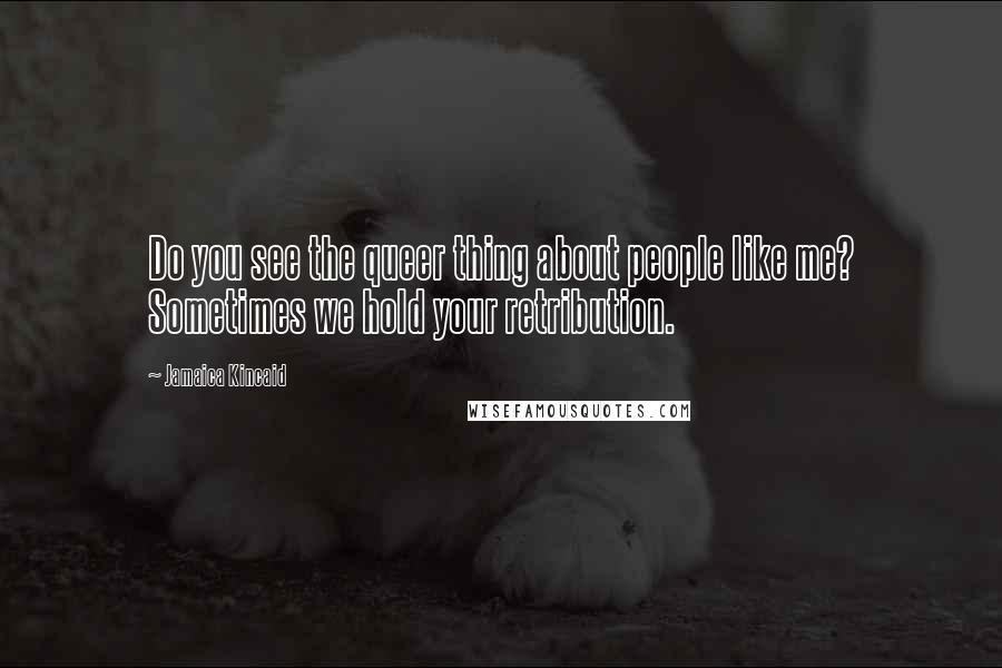 Jamaica Kincaid quotes: Do you see the queer thing about people like me? Sometimes we hold your retribution.