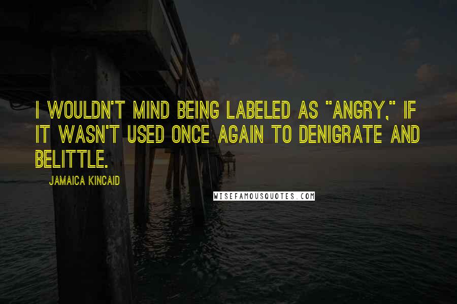 Jamaica Kincaid quotes: I wouldn't mind being labeled as "angry," if it wasn't used once again to denigrate and belittle.