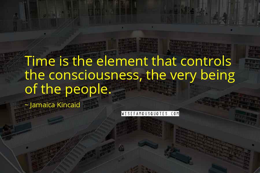 Jamaica Kincaid quotes: Time is the element that controls the consciousness, the very being of the people.