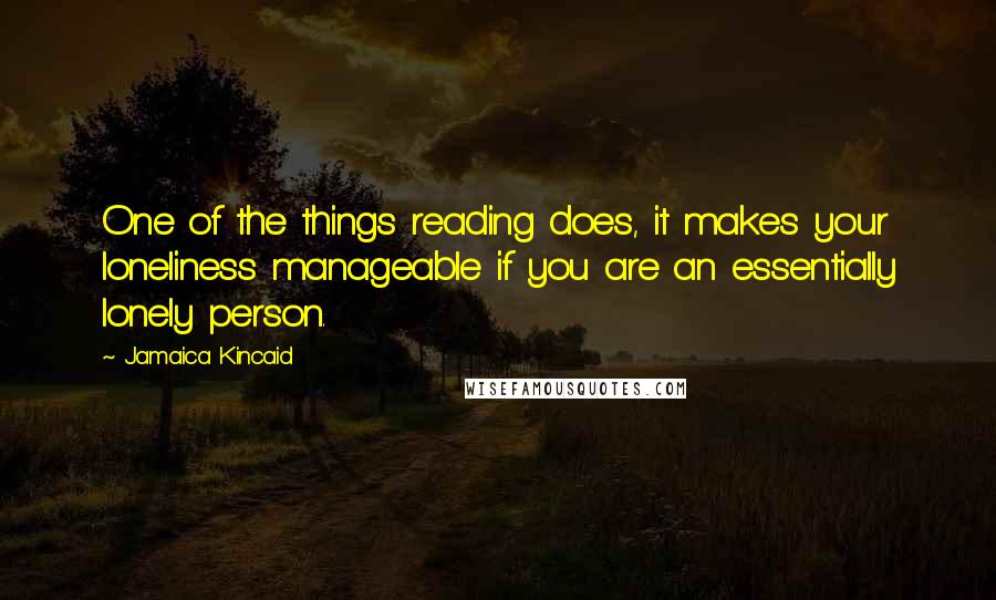 Jamaica Kincaid quotes: One of the things reading does, it makes your loneliness manageable if you are an essentially lonely person.