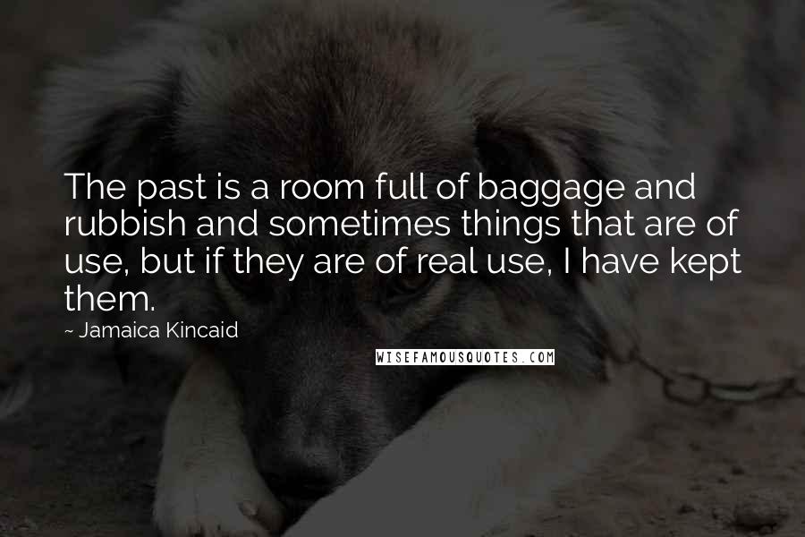 Jamaica Kincaid quotes: The past is a room full of baggage and rubbish and sometimes things that are of use, but if they are of real use, I have kept them.