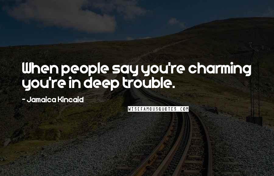 Jamaica Kincaid quotes: When people say you're charming you're in deep trouble.