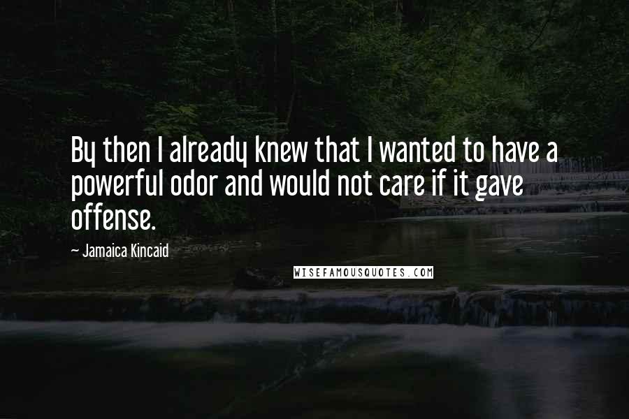 Jamaica Kincaid quotes: By then I already knew that I wanted to have a powerful odor and would not care if it gave offense.