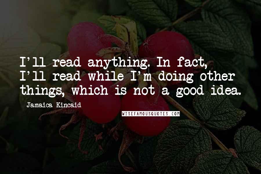 Jamaica Kincaid quotes: I'll read anything. In fact, I'll read while I'm doing other things, which is not a good idea.