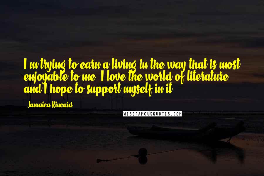 Jamaica Kincaid quotes: I'm trying to earn a living in the way that is most enjoyable to me. I love the world of literature, and I hope to support myself in it.