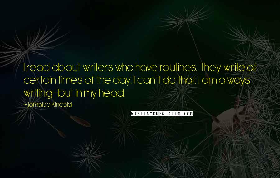 Jamaica Kincaid quotes: I read about writers who have routines. They write at certain times of the day. I can't do that. I am always writing-but in my head.