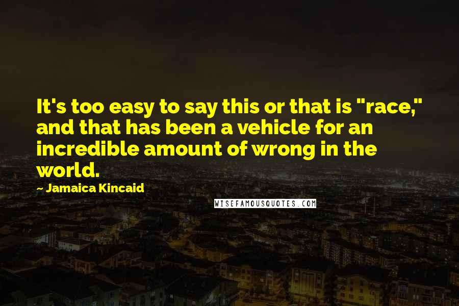 Jamaica Kincaid quotes: It's too easy to say this or that is "race," and that has been a vehicle for an incredible amount of wrong in the world.
