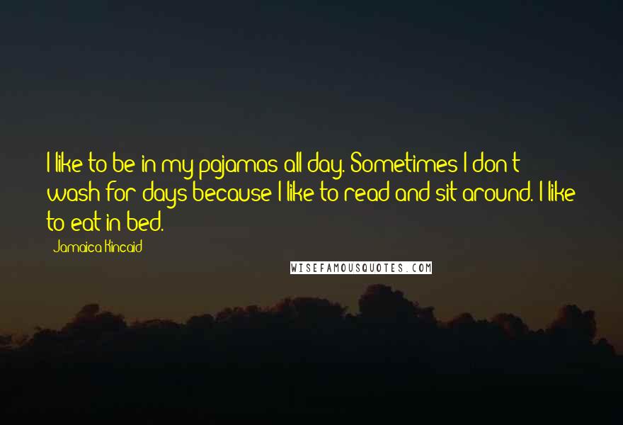 Jamaica Kincaid quotes: I like to be in my pajamas all day. Sometimes I don't wash for days because I like to read and sit around. I like to eat in bed. Jamaica Kincaid quotes: I like to be in my pajamas all day. Sometimes I don't wash for days because I like to read and sit around. I like to eat in bed.