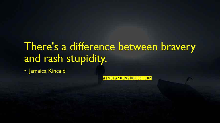 Jamaica Quotes By Jamaica Kincaid: There's a difference between bravery and rash stupidity.
