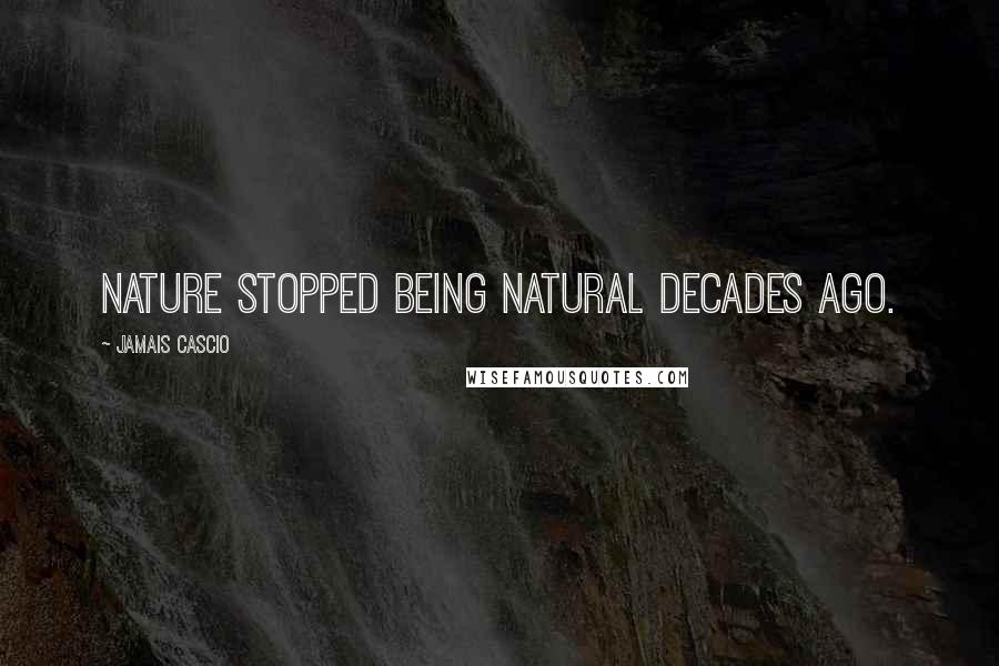 Jamais Cascio quotes: Nature stopped being natural decades ago.