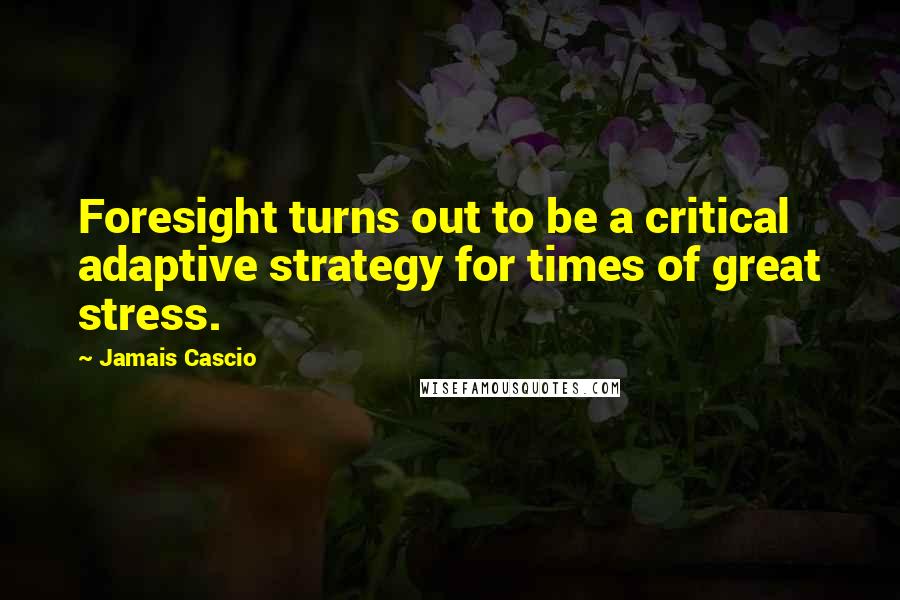 Jamais Cascio quotes: Foresight turns out to be a critical adaptive strategy for times of great stress.