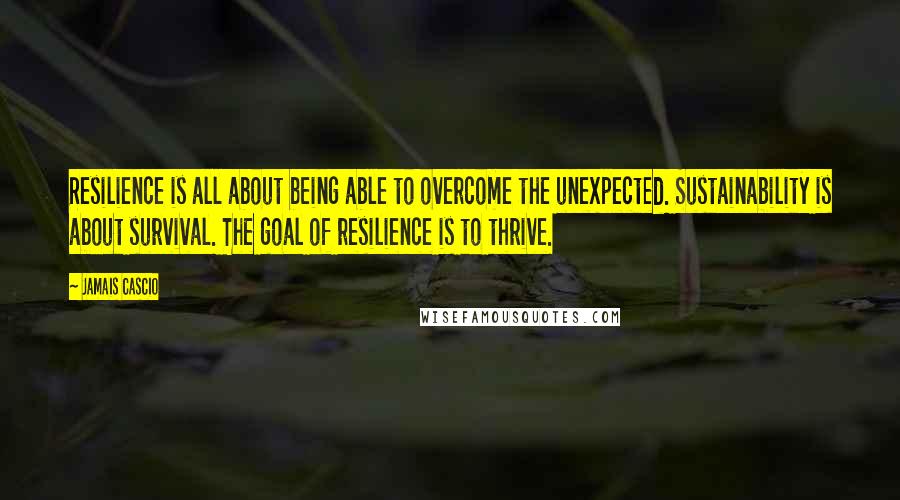 Jamais Cascio quotes: Resilience is all about being able to overcome the unexpected. Sustainability is about survival. The goal of resilience is to thrive.