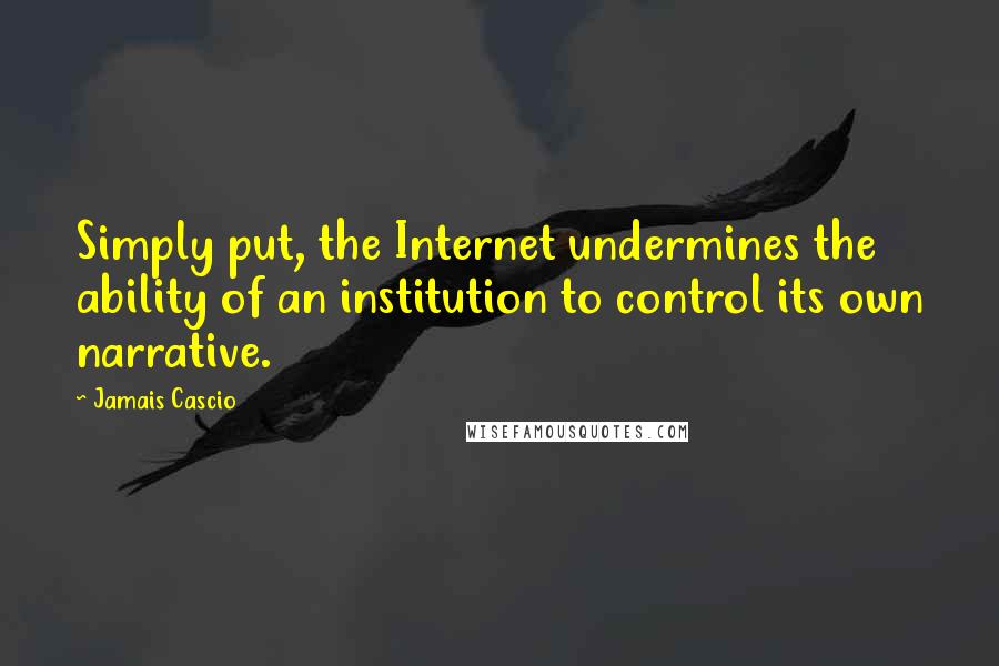 Jamais Cascio quotes: Simply put, the Internet undermines the ability of an institution to control its own narrative.