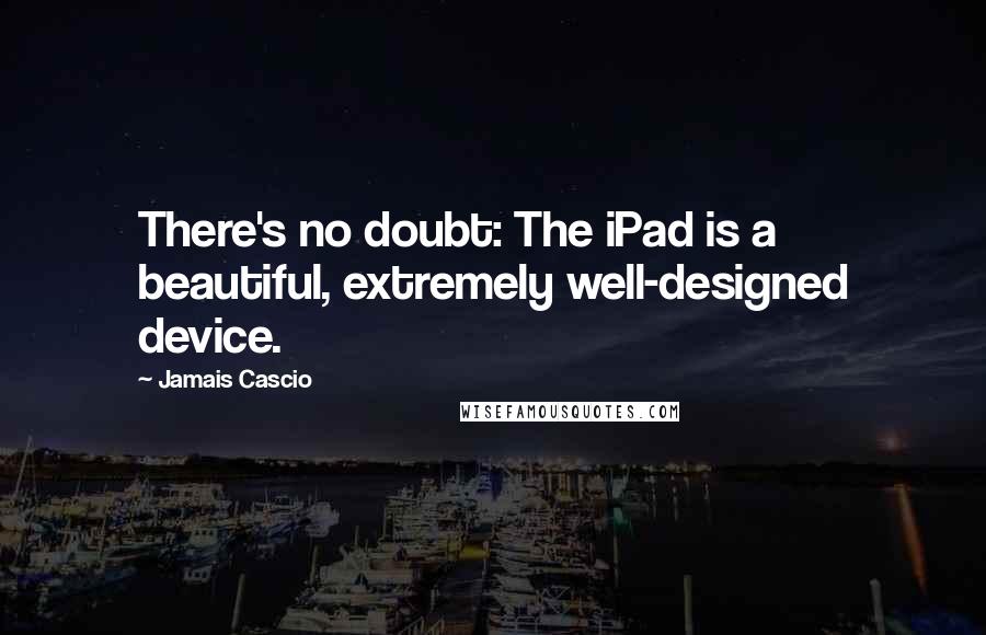 Jamais Cascio quotes: There's no doubt: The iPad is a beautiful, extremely well-designed device.