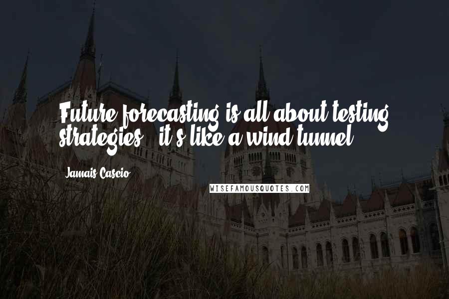 Jamais Cascio quotes: Future forecasting is all about testing strategies - it's like a wind tunnel.