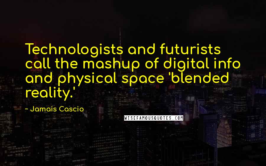 Jamais Cascio quotes: Technologists and futurists call the mashup of digital info and physical space 'blended reality.'