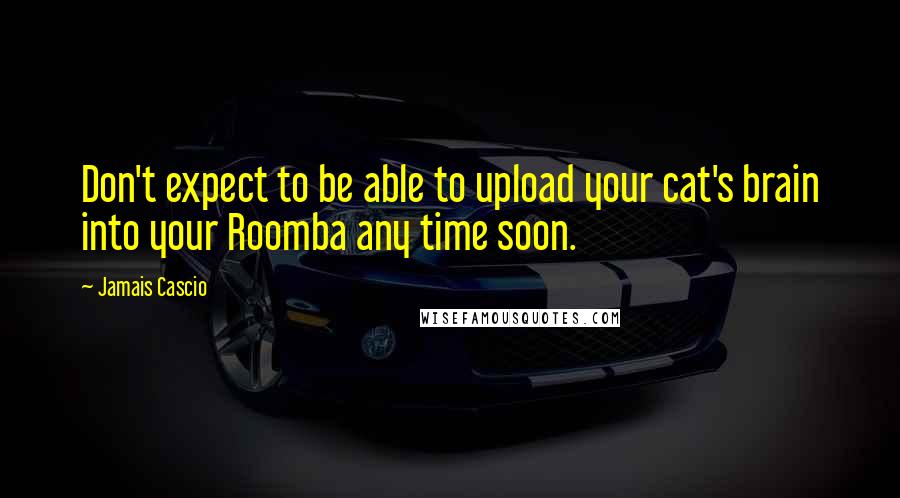 Jamais Cascio quotes: Don't expect to be able to upload your cat's brain into your Roomba any time soon.