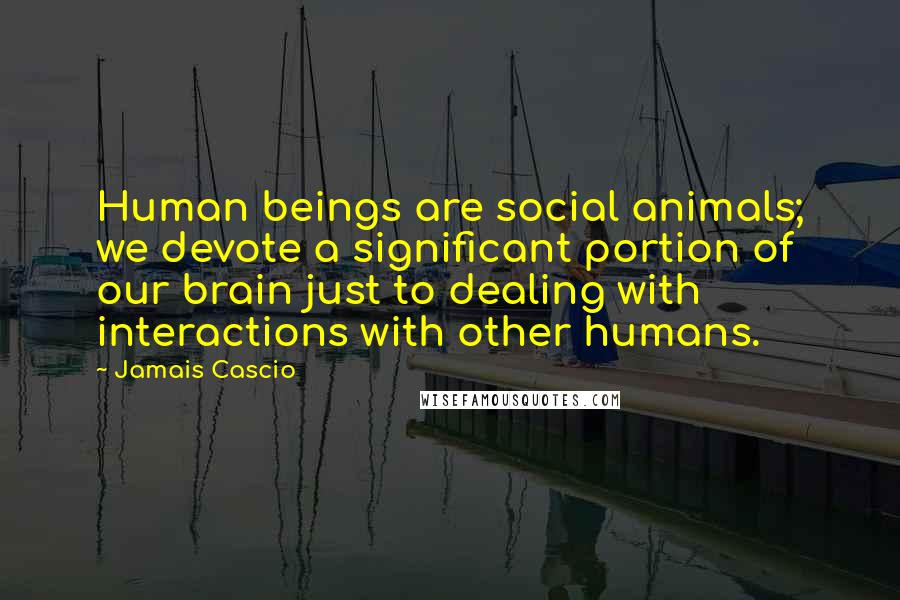 Jamais Cascio quotes: Human beings are social animals; we devote a significant portion of our brain just to dealing with interactions with other humans.