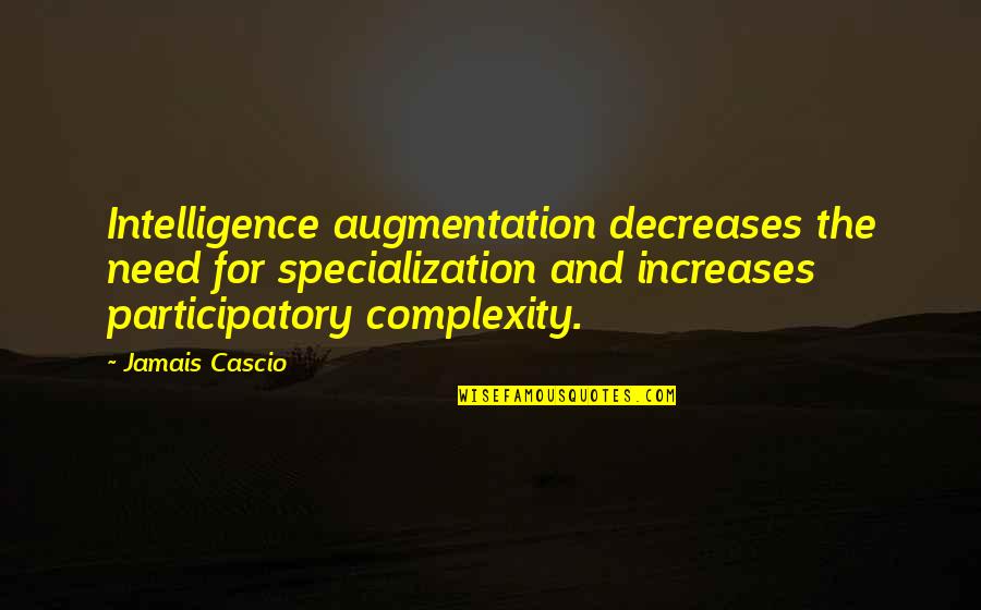 Jamais Cascio Quotes By Jamais Cascio: Intelligence augmentation decreases the need for specialization and Jamais Cascio Quotes By Jamais Cascio: Intelligence augmentation decreases the need for specialization and