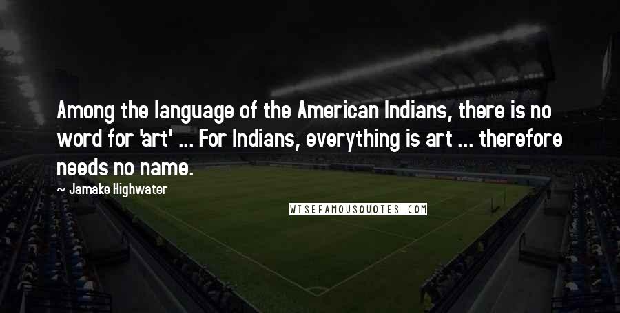 Jamake Highwater quotes: Among the language of the American Indians, there is no word for 'art' ... For Indians, everything is art ... therefore needs no name.