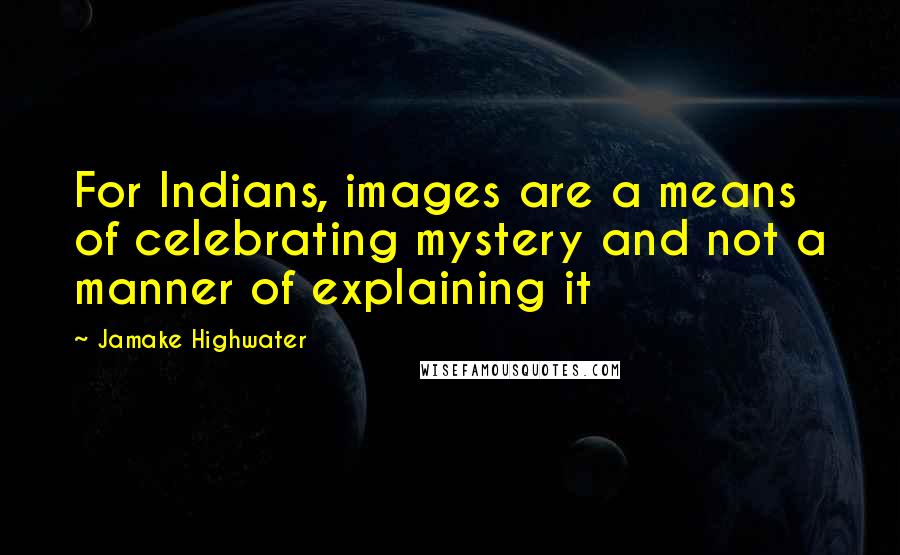 Jamake Highwater quotes: For Indians, images are a means of celebrating mystery and not a manner of explaining it