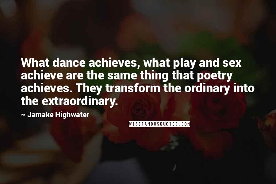 Jamake Highwater quotes: What dance achieves, what play and sex achieve are the same thing that poetry achieves. They transform the ordinary into the extraordinary.