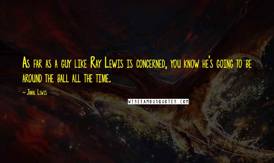 Jamal Lewis quotes: As far as a guy like Ray Lewis is concerned, you know he's going to be around the ball all the time. Jamal Lewis quotes: As far as a guy like Ray Lewis is concerned, you know he's going to be around the ball all the time.