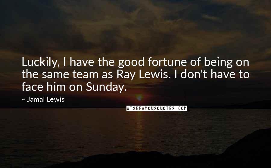 Jamal Lewis quotes: Luckily, I have the good fortune of being on the same team as Ray Lewis. I don't have to face him on Sunday.