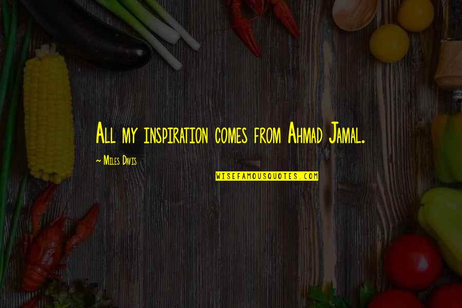 Jamal Quotes By Miles Davis: All my inspiration comes from Ahmad Jamal. Jamal Quotes By Miles Davis: All my inspiration comes from Ahmad Jamal.
