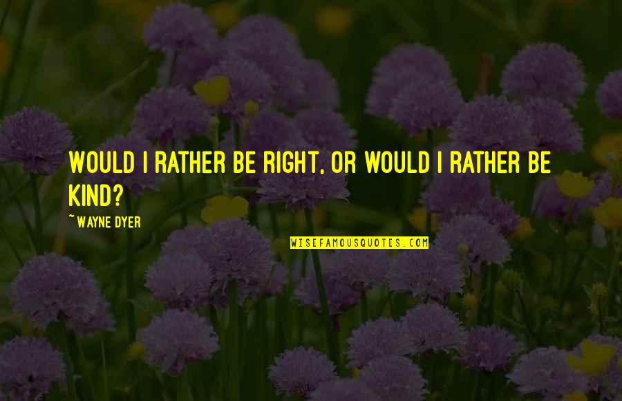 Jame Gumb Quotes By Wayne Dyer: Would I rather be right, or would I