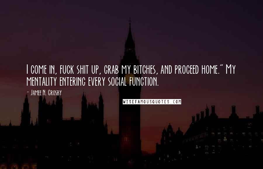 Jamee N. Crosby quotes: I come in, fuck shit up, grab my bitches, and proceed home." My mentality entering every social function. Jamee N. Crosby quotes: I come in, fuck shit up, grab my bitches, and proceed home." My mentality entering every social function.