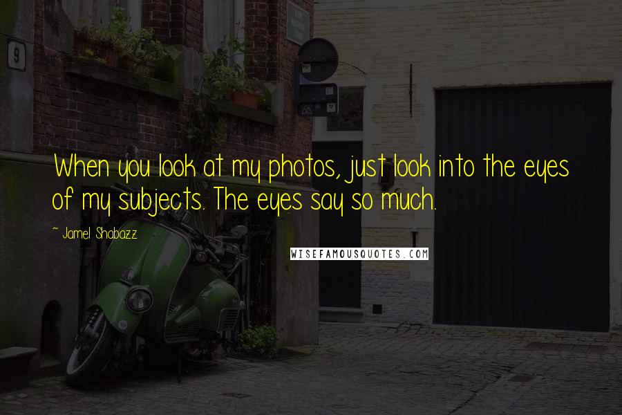 Jamel Shabazz quotes: When you look at my photos, just look into the eyes of my subjects. The eyes say so much.