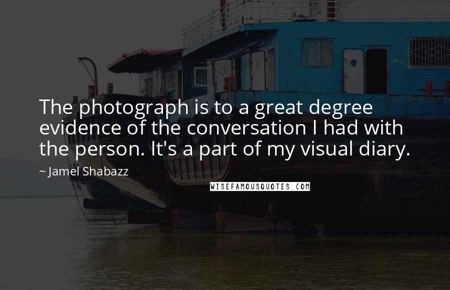 Jamel Shabazz quotes: The photograph is to a great degree evidence of the conversation I had with the person. It's a part of my visual diary.