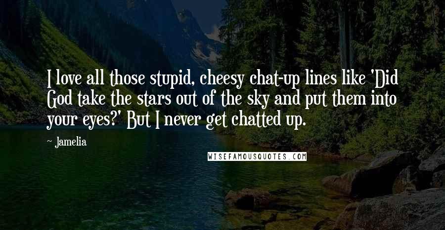 Jamelia quotes: I love all those stupid, cheesy chat-up lines like 'Did God take the stars out of the sky and put them into your eyes?' But I never get chatted up.