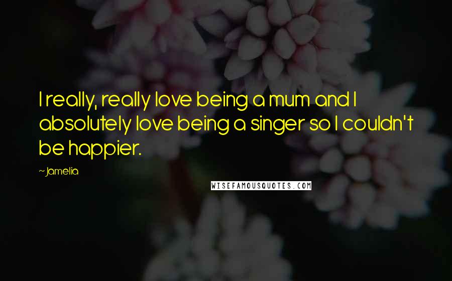 Jamelia quotes: I really, really love being a mum and I absolutely love being a singer so I couldn't be happier.