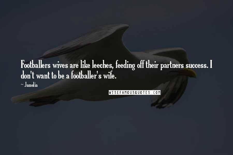 Jamelia quotes: Footballers wives are like leeches, feeding off their partners success. I don't want to be a footballer's wife.