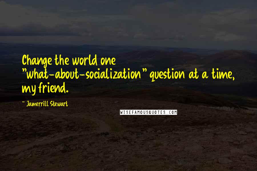 Jamerrill Stewart quotes: Change the world one "what-about-socialization" question at a time, my friend.