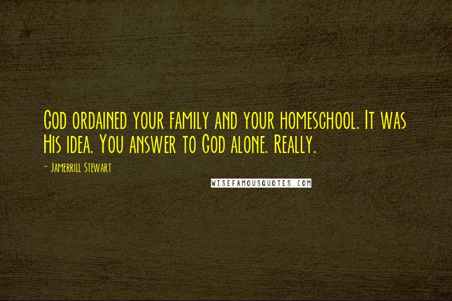 Jamerrill Stewart quotes: God ordained your family and your homeschool. It was His idea. You answer to God alone. Really.