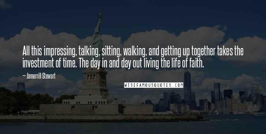 Jamerrill Stewart quotes: All this impressing, talking, sitting, walking, and getting up together takes the investment of time. The day in and day out living the life of faith.