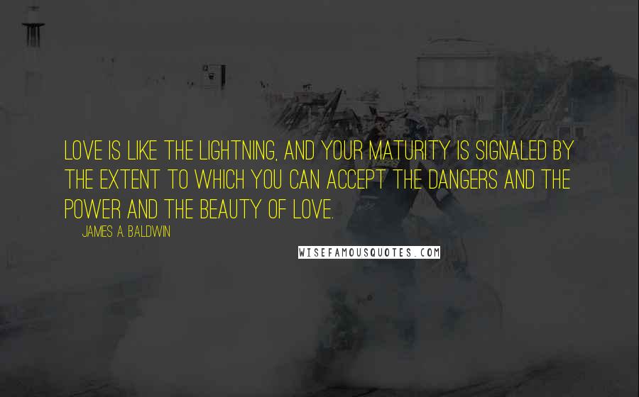 James A. Baldwin quotes: Love is like the lightning, and your maturity is signaled by the extent to which you can accept the dangers and the power and the beauty of love.