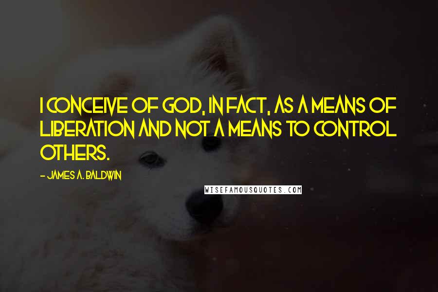 James A. Baldwin quotes: I conceive of God, in fact, as a means of liberation and not a means to control others.