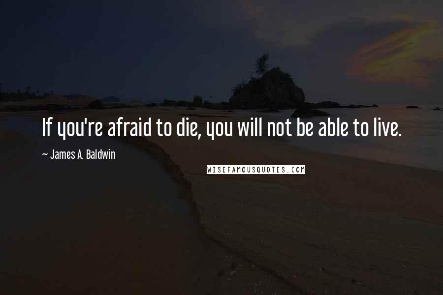 James A. Baldwin quotes: If you're afraid to die, you will not be able to live.