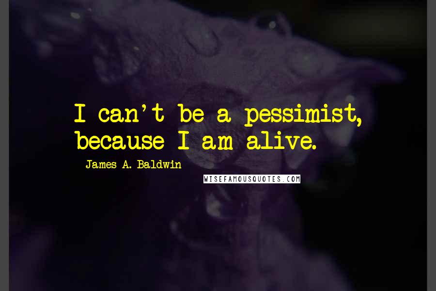 James A. Baldwin quotes: I can't be a pessimist, because I am alive.