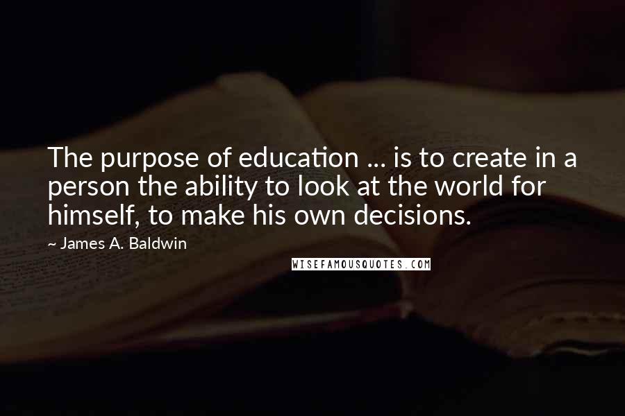 James A. Baldwin quotes: The purpose of education ... is to create in a person the ability to look at the world for himself, to make his own decisions.