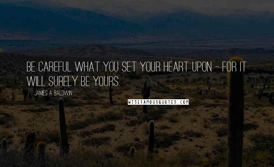 James A. Baldwin quotes: Be careful what you set your heart upon - for it will surely be yours.